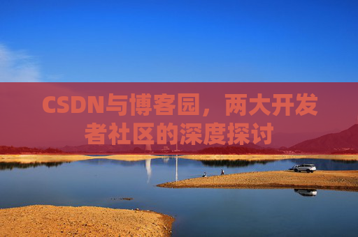 CSDN与博客园,两大开发者社区的深度探讨